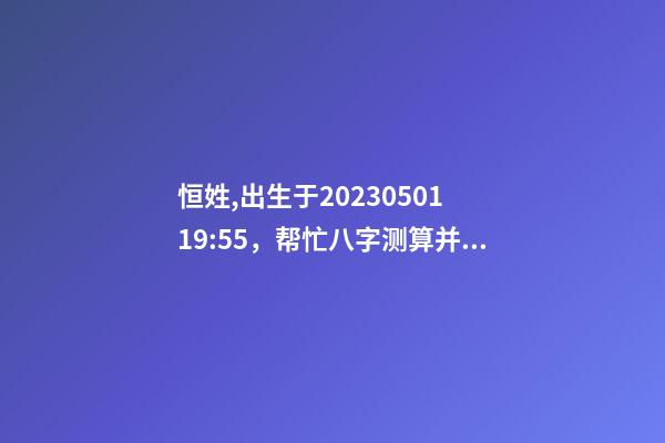 恒姓,出生于2023.05.01 19:55，帮忙八字测算并起名